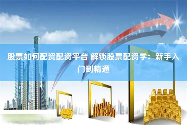 股票如何配资配资平台 解锁股票配资学：新手入门到精通