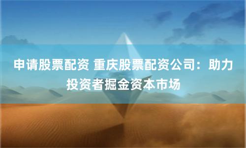 申请股票配资 重庆股票配资公司：助力投资者掘金资本市场