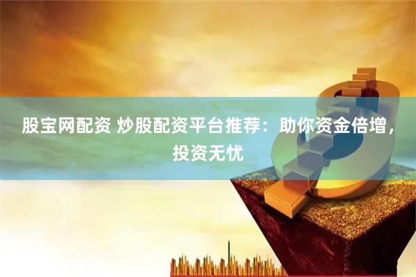 股宝网配资 炒股配资平台推荐：助你资金倍增，投资无忧