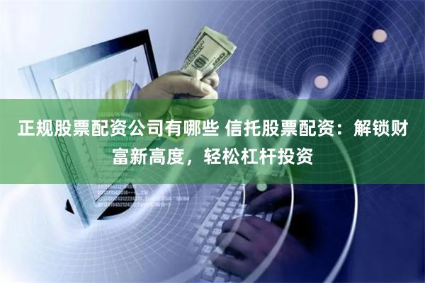 正规股票配资公司有哪些 信托股票配资：解锁财富新高度，轻松杠杆投资
