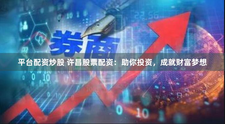 平台配资炒股 许昌股票配资：助你投资，成就财富梦想