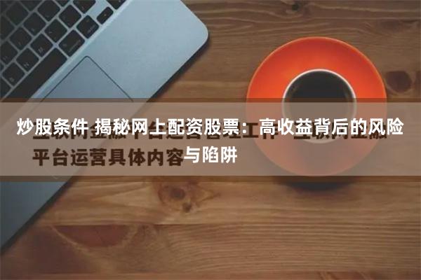 炒股条件 揭秘网上配资股票：高收益背后的风险与陷阱