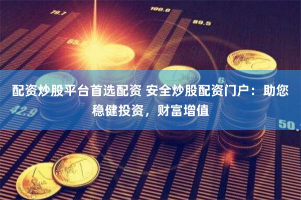 配资炒股平台首选配资 安全炒股配资门户：助您稳健投资，财富增值
