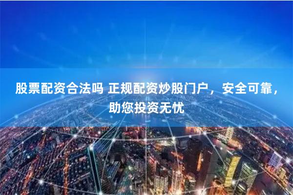 股票配资合法吗 正规配资炒股门户，安全可靠，助您投资无忧