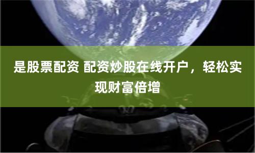 是股票配资 配资炒股在线开户，轻松实现财富倍增