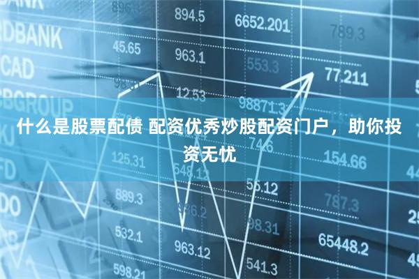 什么是股票配债 配资优秀炒股配资门户，助你投资无忧