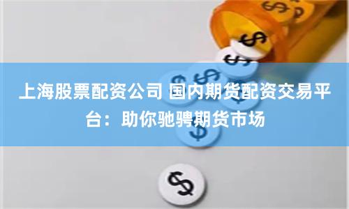 上海股票配资公司 国内期货配资交易平台：助你驰骋期货市场