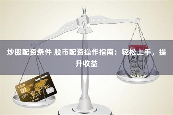 炒股配资条件 股市配资操作指南：轻松上手，提升收益