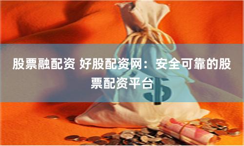 股票融配资 好股配资网：安全可靠的股票配资平台