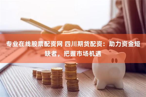 专业在线股票配资网 四川期货配资：助力资金短缺者，把握市场机遇