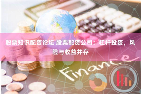 股票知识配资论坛 股票配资公司：杠杆投资，风险与收益并存