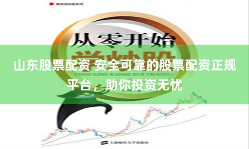 山东股票配资 安全可靠的股票配资正规平台，助你投资无忧