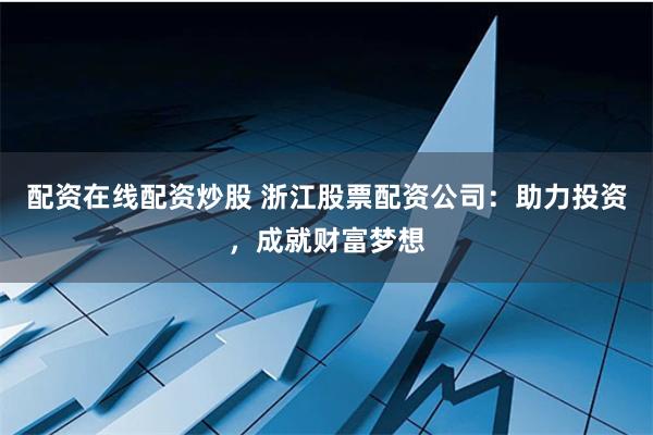 配资在线配资炒股 浙江股票配资公司：助力投资，成就财富梦想