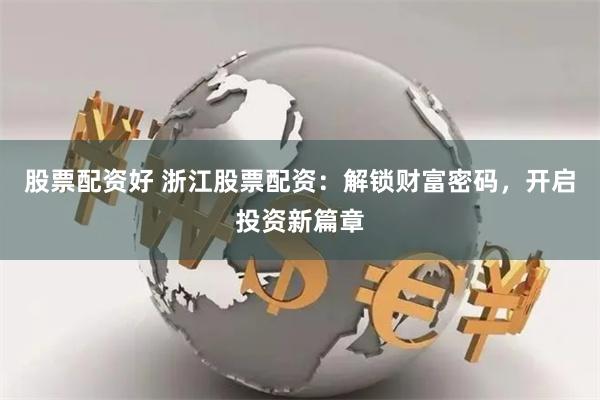 股票配资好 浙江股票配资：解锁财富密码，开启投资新篇章
