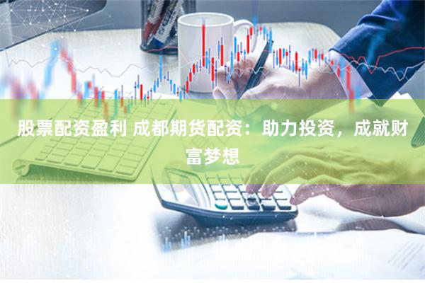 股票配资盈利 成都期货配资：助力投资，成就财富梦想