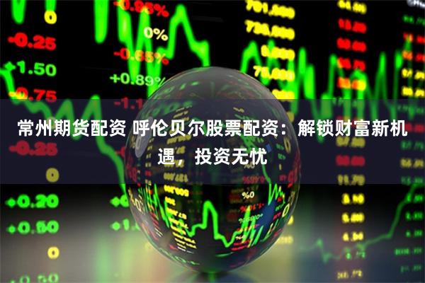 常州期货配资 呼伦贝尔股票配资：解锁财富新机遇，投资无忧