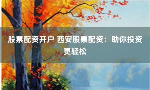 股票配资开户 西安股票配资：助你投资更轻松