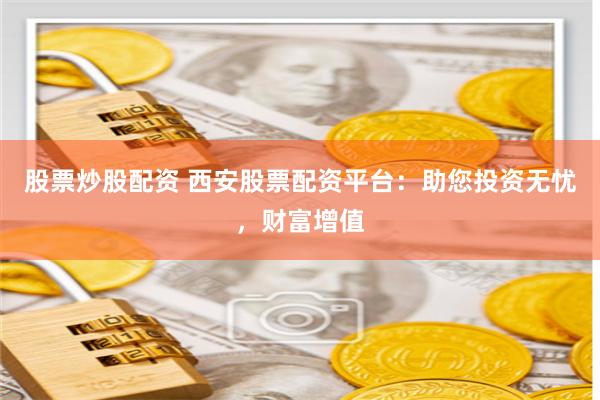 股票炒股配资 西安股票配资平台：助您投资无忧，财富增值