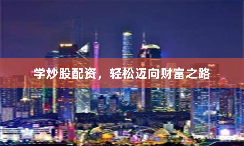 学炒股配资，轻松迈向财富之路
