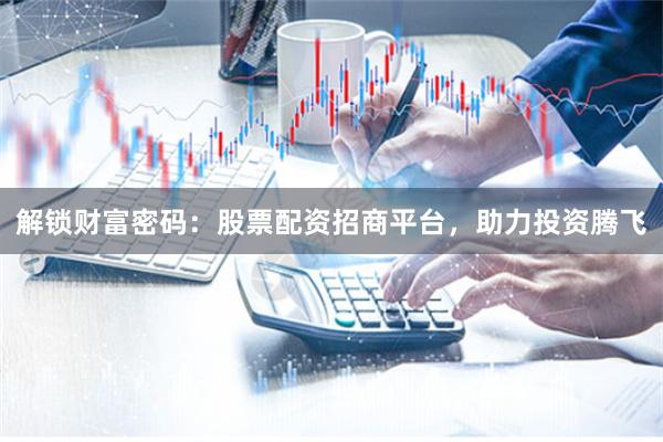 解锁财富密码：股票配资招商平台，助力投资腾飞