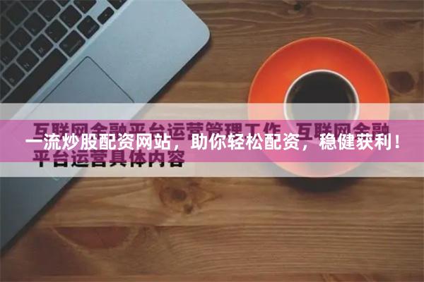 一流炒股配资网站，助你轻松配资，稳健获利！