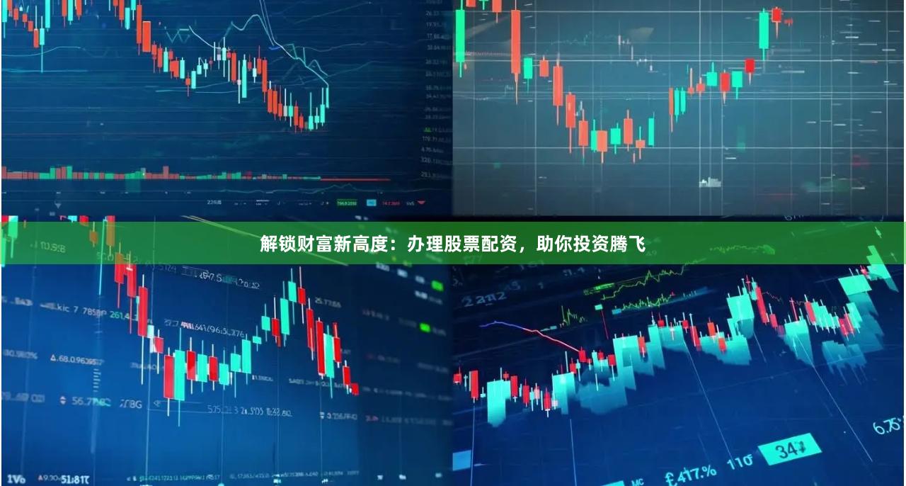 解锁财富新高度：办理股票配资，助你投资腾飞