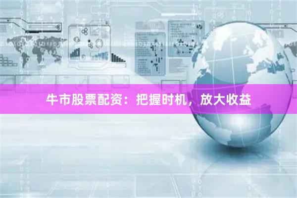 牛市股票配资：把握时机，放大收益