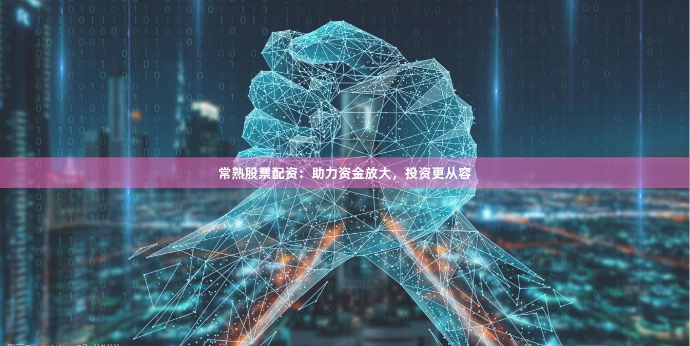 常熟股票配资：助力资金放大，投资更从容