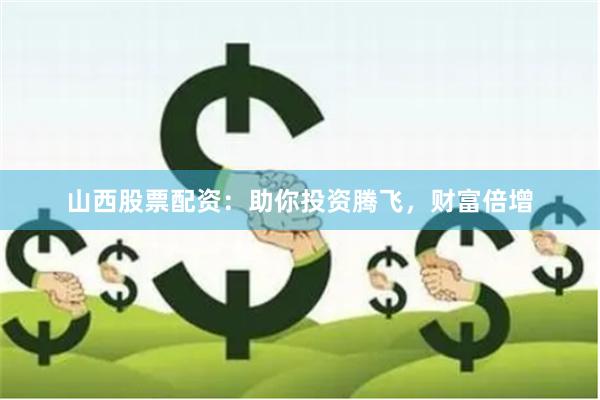 山西股票配资：助你投资腾飞，财富倍增