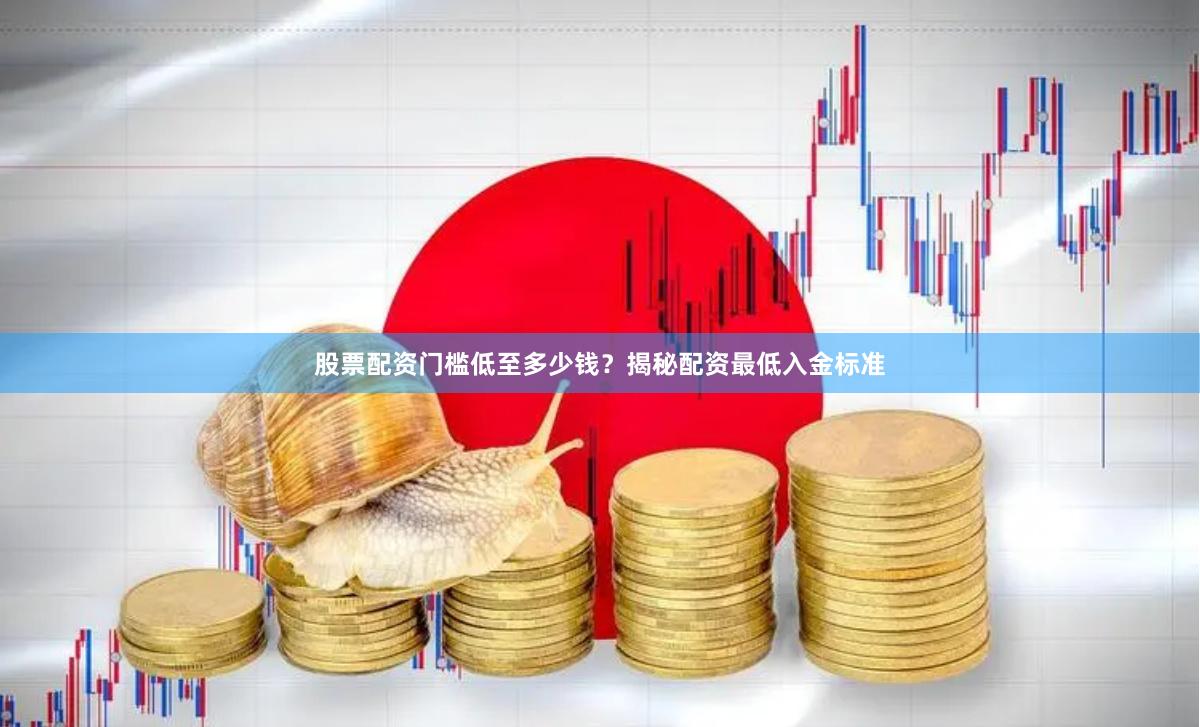 股票配资门槛低至多少钱？揭秘配资最低入金标准