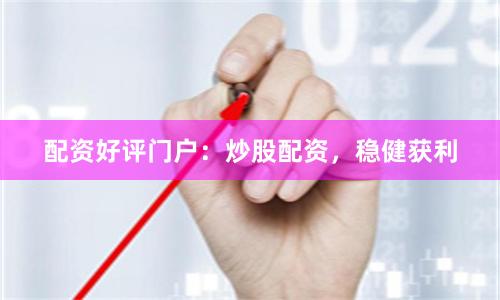 配资好评门户：炒股配资，稳健获利