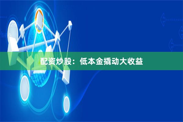 配资炒股：低本金撬动大收益