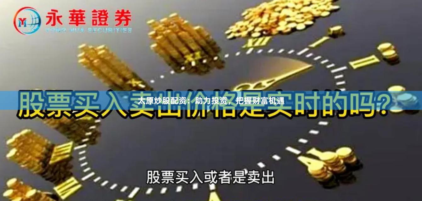 太原炒股配资：助力投资，把握财富机遇