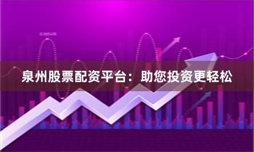 泉州股票配资平台：助您投资更轻松