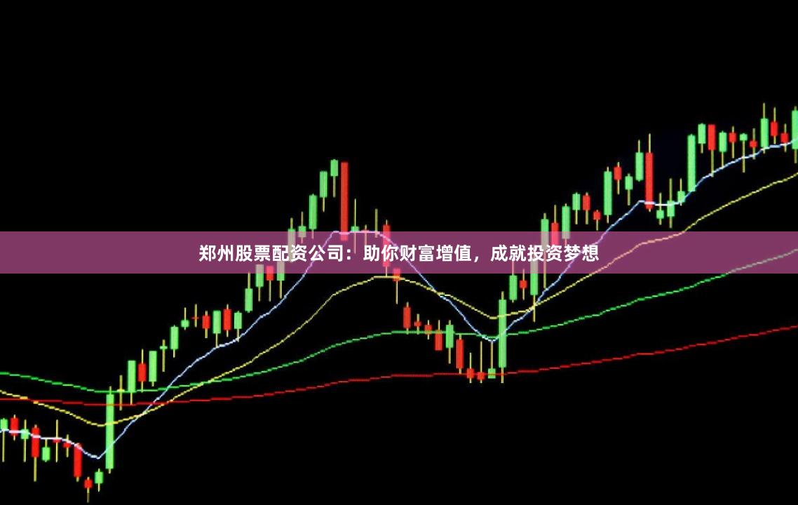 郑州股票配资公司：助你财富增值，成就投资梦想