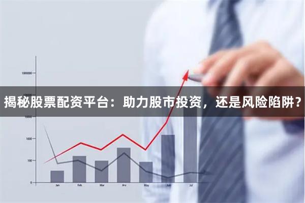 揭秘股票配资平台：助力股市投资，还是风险陷阱？