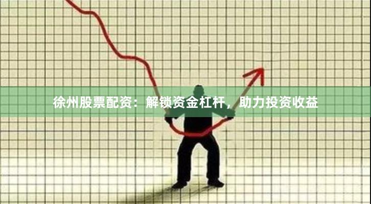 徐州股票配资：解锁资金杠杆，助力投资收益