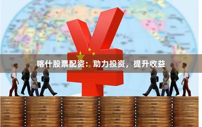 喀什股票配资：助力投资，提升收益