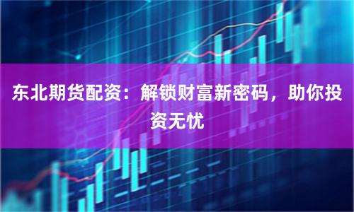 东北期货配资：解锁财富新密码，助你投资无忧