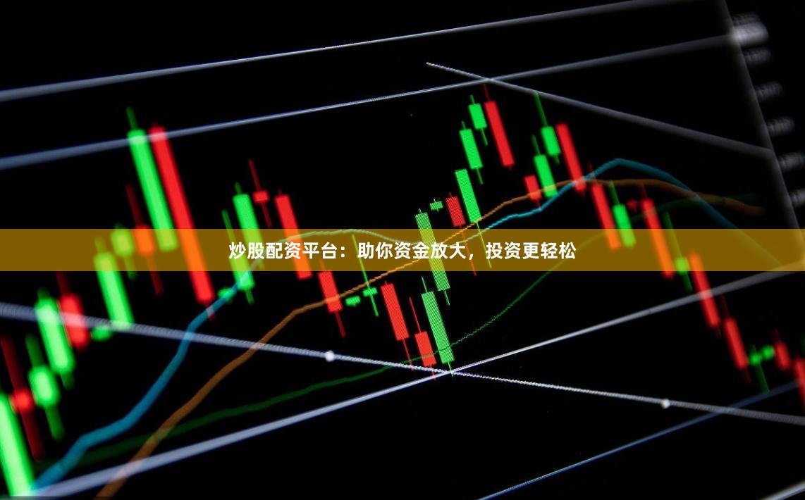 炒股配资平台：助你资金放大，投资更轻松