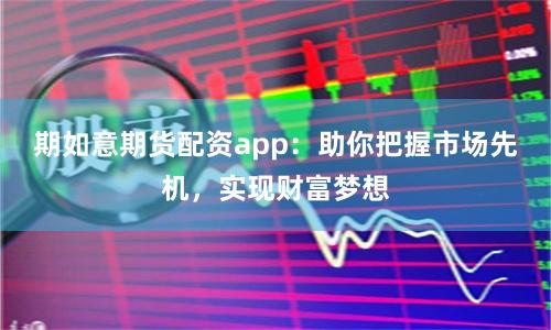 期如意期货配资app：助你把握市场先机，实现财富梦想