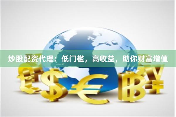 炒股配资代理：低门槛，高收益，助你财富增值