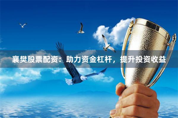 襄樊股票配资：助力资金杠杆，提升投资收益
