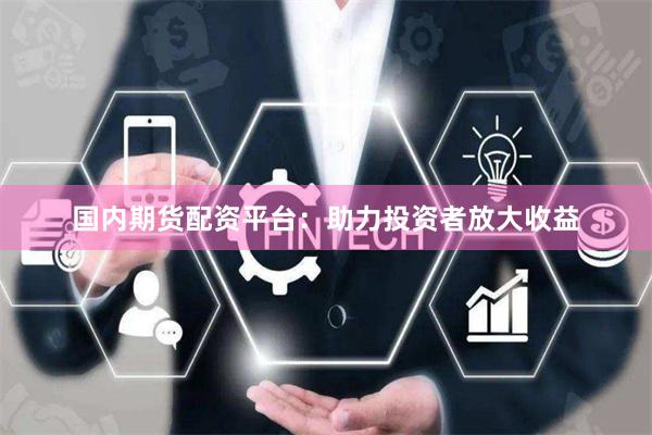 国内期货配资平台：助力投资者放大收益