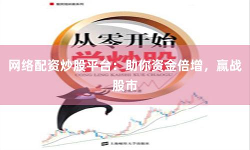 网络配资炒股平台：助你资金倍增，赢战股市