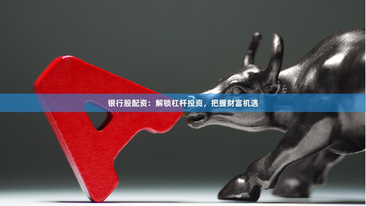 银行股配资：解锁杠杆投资，把握财富机遇