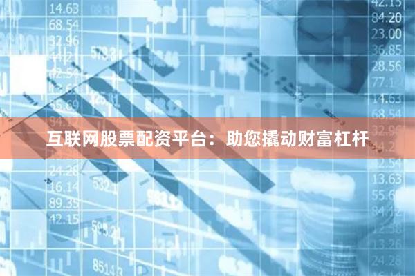 互联网股票配资平台：助您撬动财富杠杆