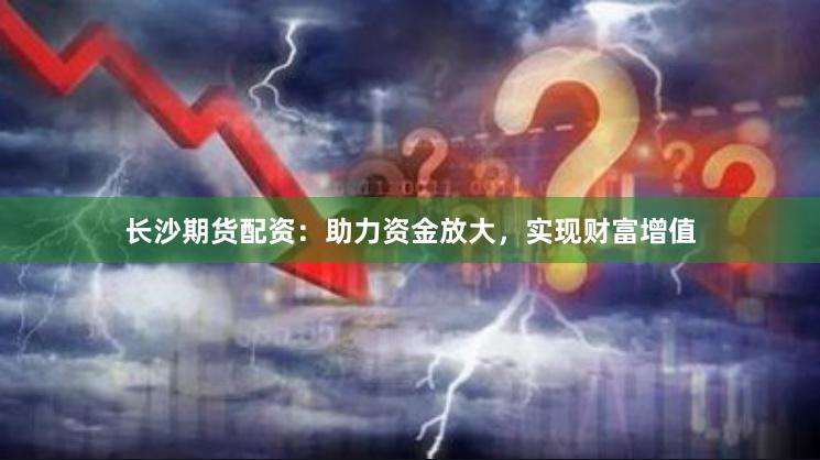 长沙期货配资：助力资金放大，实现财富增值
