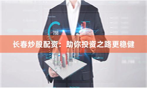 长春炒股配资：助你投资之路更稳健