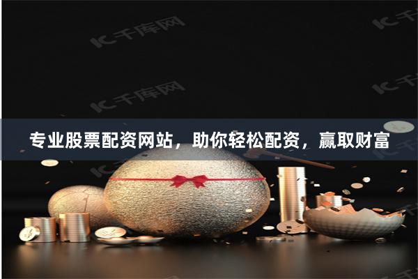 专业股票配资网站，助你轻松配资，赢取财富